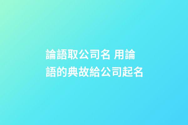 論語取公司名 用論語的典故給公司起名-第1張-公司起名-玄機派